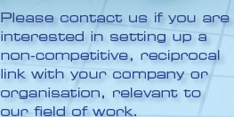 Please contact us if you are interested in setting up a non-competitive, reciprocal link with your company or organisation, relevant to our field of work.